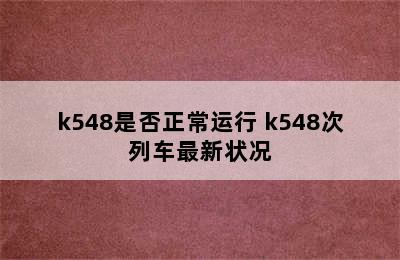 k548是否正常运行 k548次列车最新状况